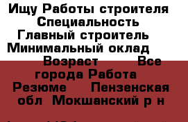 Ищу Работы строителя › Специальность ­ Главный строитель  › Минимальный оклад ­ 5 000 › Возраст ­ 30 - Все города Работа » Резюме   . Пензенская обл.,Мокшанский р-н
